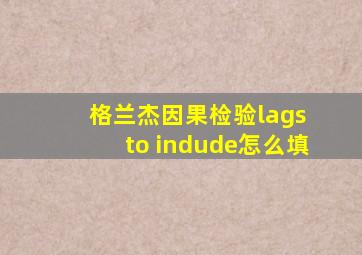 格兰杰因果检验lags to indude怎么填